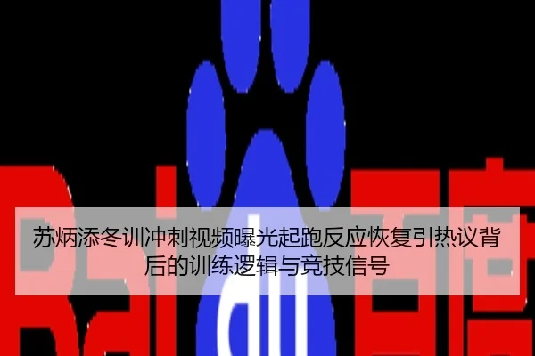 苏炳添冬训冲刺视频曝光起跑反应恢复引热议背后的训练逻辑与竞技信号